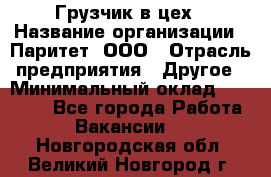 Грузчик в цех › Название организации ­ Паритет, ООО › Отрасль предприятия ­ Другое › Минимальный оклад ­ 23 000 - Все города Работа » Вакансии   . Новгородская обл.,Великий Новгород г.